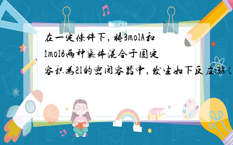 在一定条件下，将3molA和1molB两种气体混合于固定容积为2l的密闭容器中，发生如下反应：3A（g）+B（g)=xc