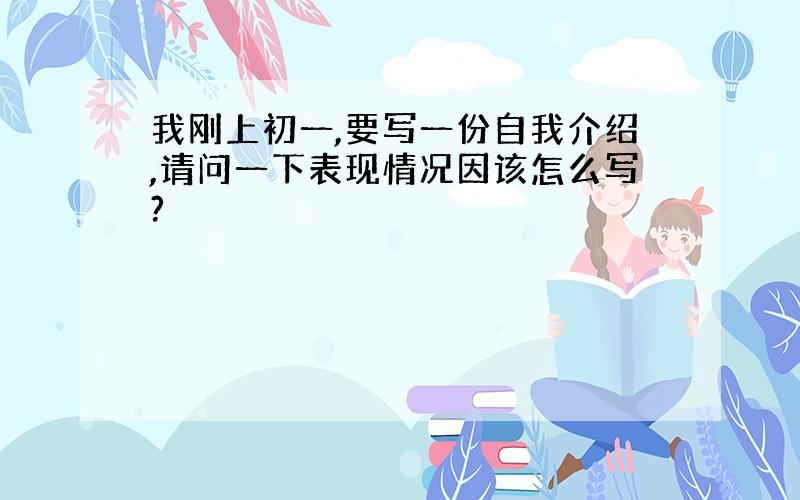 我刚上初一,要写一份自我介绍,请问一下表现情况因该怎么写?