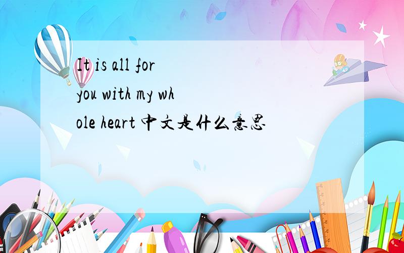 It is all for you with my whole heart 中文是什么意思