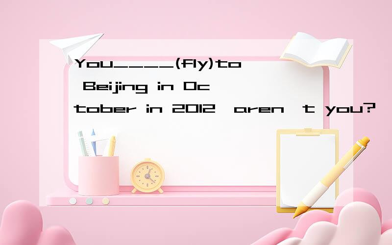 You____(fly)to Beijing in October in 2012,aren't you?