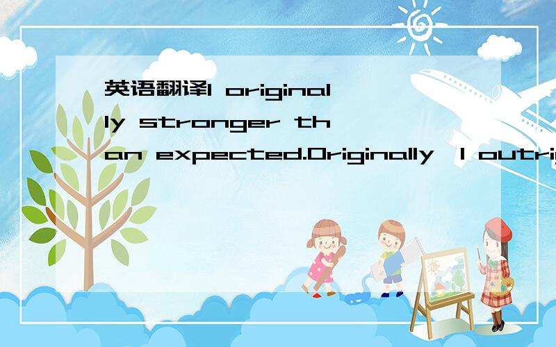 英语翻译I originally stronger than expected.Originally,I outrigh