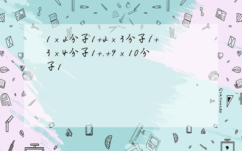 1×2分子1＋2×3分子1＋3×4分子1＋.＋9×10分子1