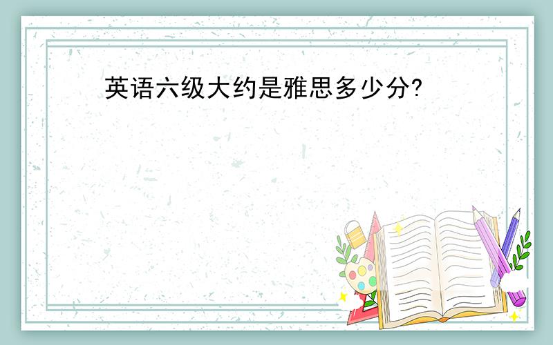 英语六级大约是雅思多少分?