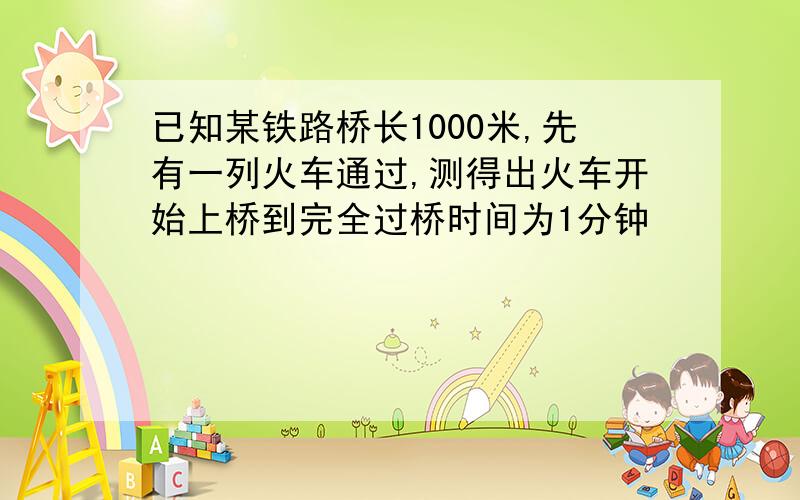 已知某铁路桥长1000米,先有一列火车通过,测得出火车开始上桥到完全过桥时间为1分钟