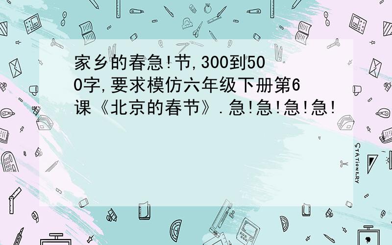 家乡的春急!节,300到500字,要求模仿六年级下册第6课《北京的春节》.急!急!急!急!