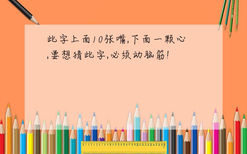 此字上面10张嘴,下面一颗心,要想猜此字,必须动脑筋!