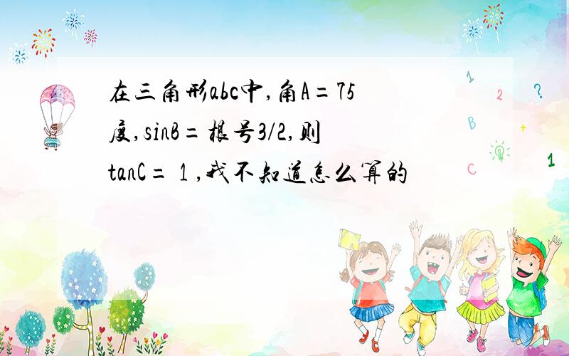 在三角形abc中,角A=75度,sinB=根号3/2,则tanC= 1 ,我不知道怎么算的