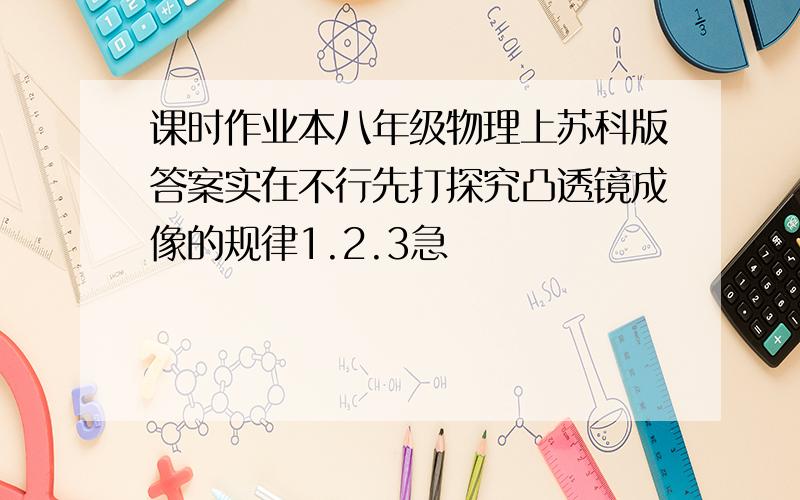 课时作业本八年级物理上苏科版答案实在不行先打探究凸透镜成像的规律1.2.3急