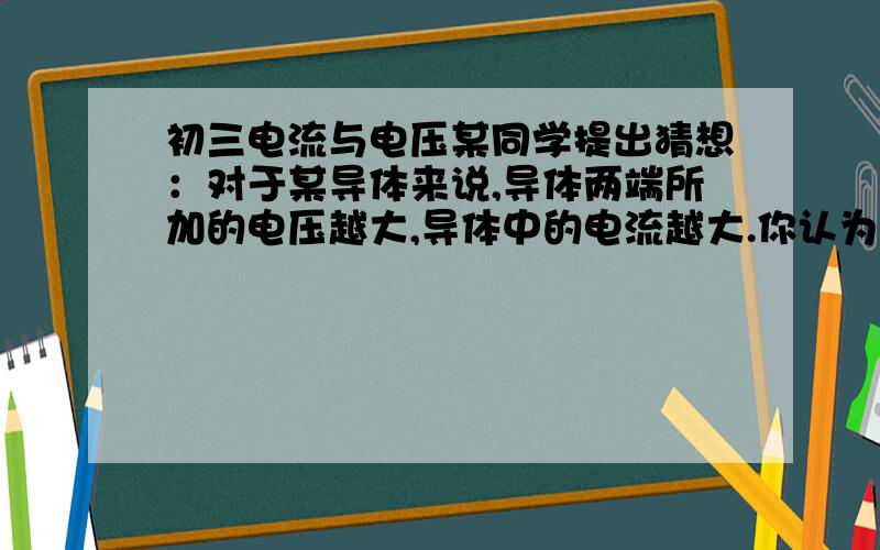 初三电流与电压某同学提出猜想：对于某导体来说,导体两端所加的电压越大,导体中的电流越大.你认为这位同学提出猜想的依据可能