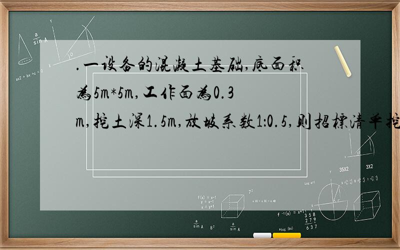 .一设备的混凝土基础,底面积为5m*5m,工作面为0.3m,挖土深1.5m,放坡系数1：0.5,则招标清单挖土工程量为（