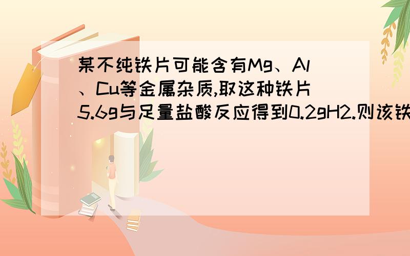 某不纯铁片可能含有Mg、Al、Cu等金属杂质,取这种铁片5.6g与足量盐酸反应得到0.2gH2.则该铁片中（）A：一定不