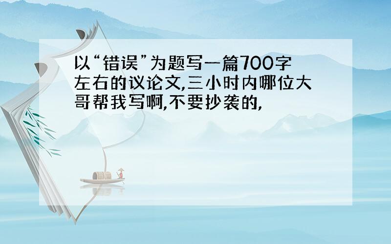 以“错误”为题写一篇700字左右的议论文,三小时内哪位大哥帮我写啊,不要抄袭的,