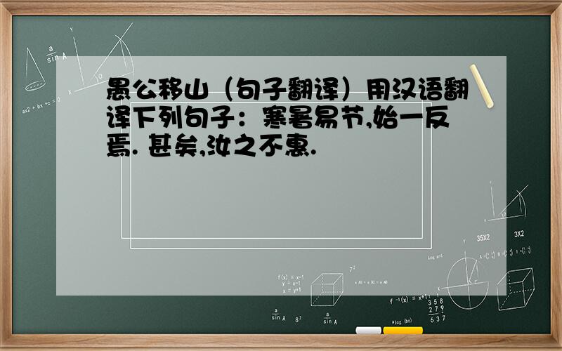 愚公移山（句子翻译）用汉语翻译下列句子：寒暑易节,始一反焉. 甚矣,汝之不惠.