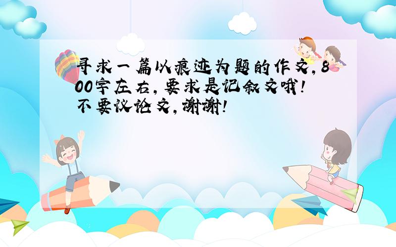 寻求一篇以痕迹为题的作文,800字左右,要求是记叙文哦!不要议论文,谢谢!