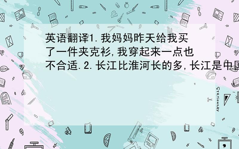 英语翻译1.我妈妈昨天给我买了一件夹克衫,我穿起来一点也不合适.2.长江比淮河长的多,长江是中国最长的河.3.这一课很难