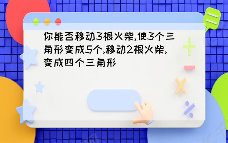 你能否移动3根火柴,使3个三角形变成5个,移动2根火柴,变成四个三角形