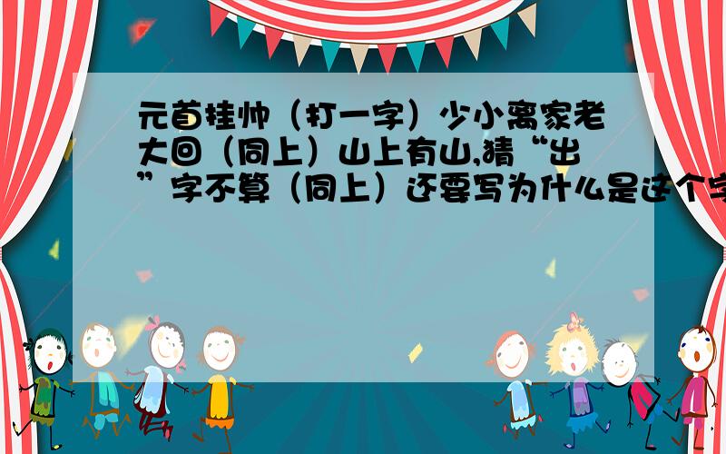 元首挂帅（打一字）少小离家老大回（同上）山上有山,猜“出”字不算（同上）还要写为什么是这个字