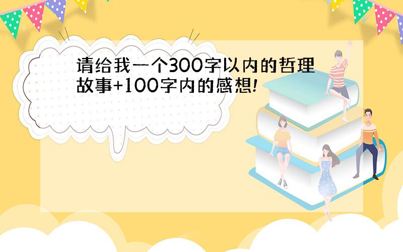 请给我一个300字以内的哲理故事+100字内的感想!