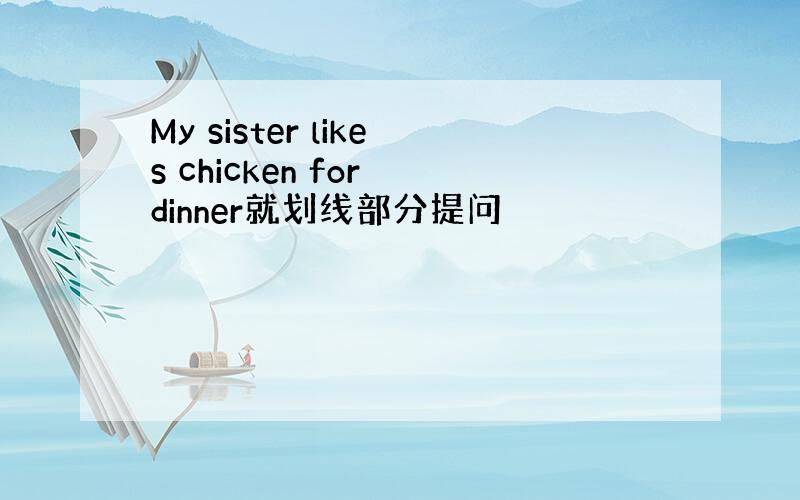 My sister likes chicken for dinner就划线部分提问