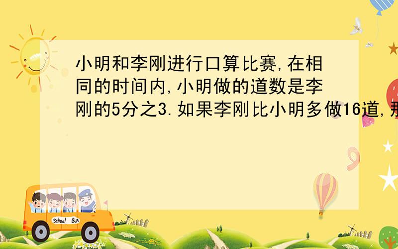 小明和李刚进行口算比赛,在相同的时间内,小明做的道数是李刚的5分之3.如果李刚比小明多做16道,那么小明做了几道题?