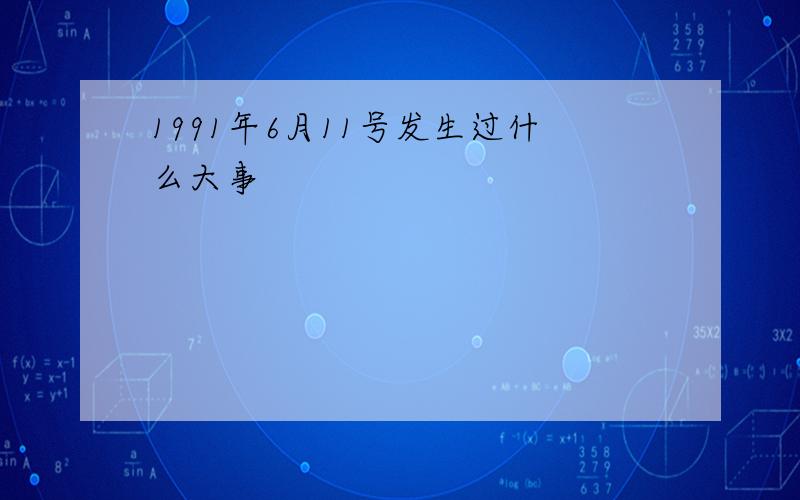 1991年6月11号发生过什么大事