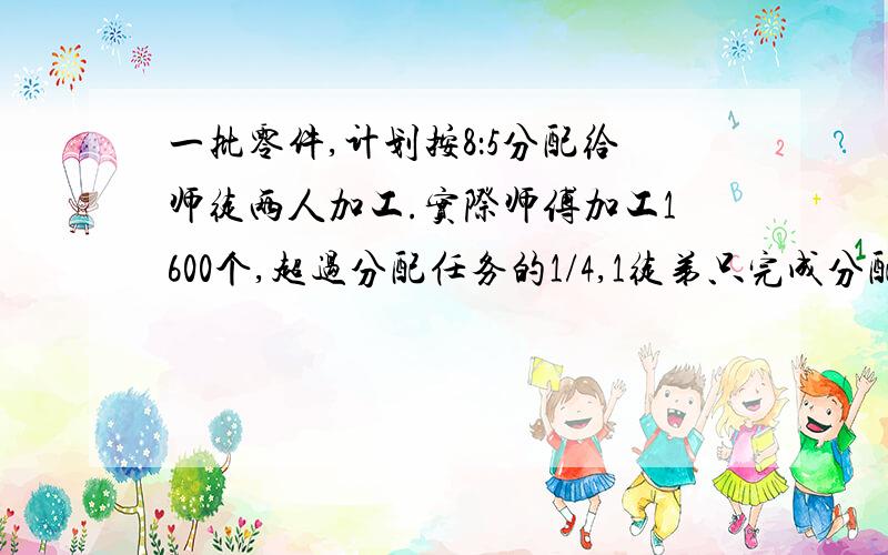 一批零件,计划按8：5分配给师徒两人加工.实际师傅加工1600个,超过分配任务的1/4,1徒弟只完成分配任务的3/5,徒