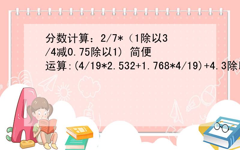 分数计算：2/7*（1除以3/4减0.75除以1) 简便运算:(4/19*2.532+1.768*4/19)+4.3除以