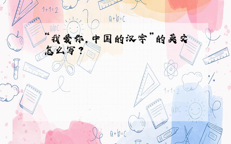 “我爱你,中国的汉字”的英文怎么写?