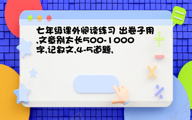 七年级课外阅读练习 出卷子用,文章别太长500-1000字,记叙文,4-5道题,