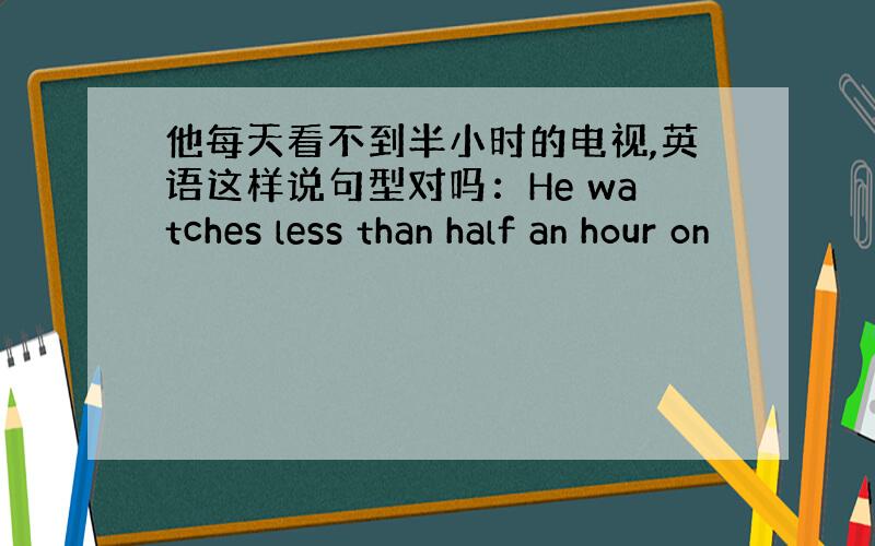 他每天看不到半小时的电视,英语这样说句型对吗：He watches less than half an hour on