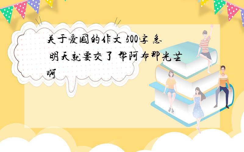 关于爱国的作文 500字 急 明天就要交了 帮阿布那光芒啊