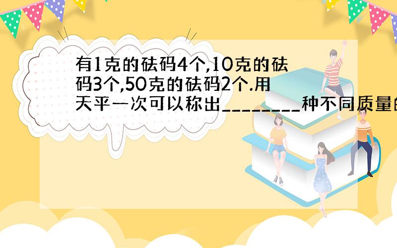 有1克的砝码4个,10克的砝码3个,50克的砝码2个.用天平一次可以称出________种不同质量的物品.