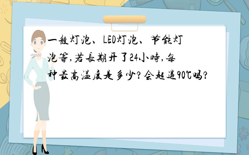 一般灯泡、LED灯泡、节能灯泡等,若长期开了24小时,每种最高温度是多少?会超过90℃吗?