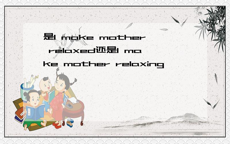 是I make mother relaxed还是I make mother relaxing