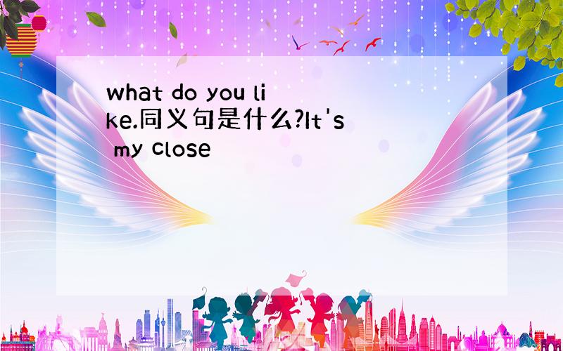 what do you like.同义句是什么?It's my close