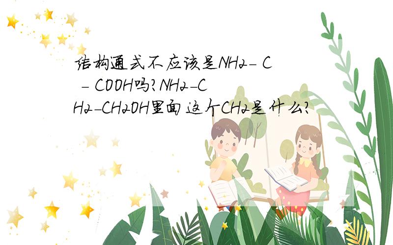 结构通式不应该是NH2- C - COOH吗?NH2-CH2-CH2OH里面这个CH2是什么?