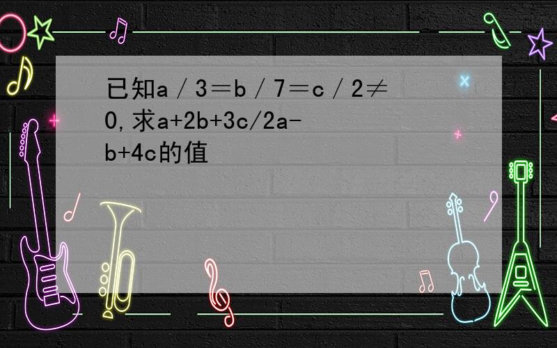 已知a／3＝b／7＝c／2≠0,求a+2b+3c/2a-b+4c的值