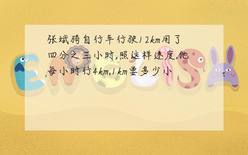 张斌骑自行车行驶12km用了四分之三小时,照这样速度,他每小时行4km,1km要多少小