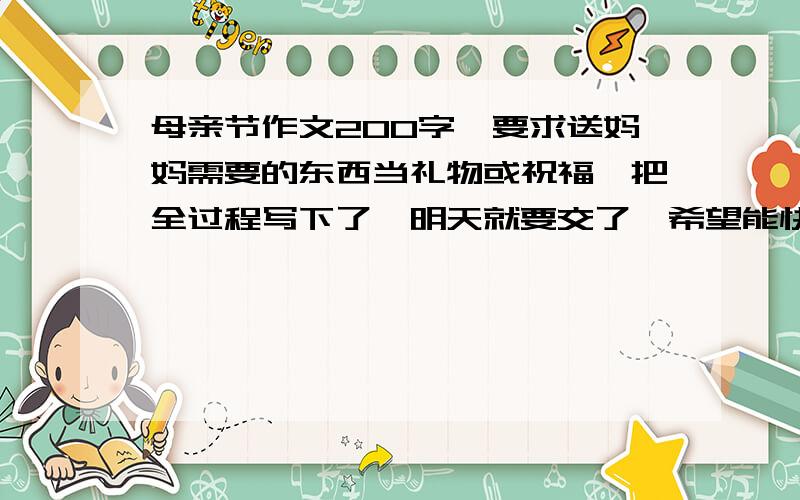 母亲节作文200字,要求送妈妈需要的东西当礼物或祝福,把全过程写下了,明天就要交了,希望能快尽量快!谢