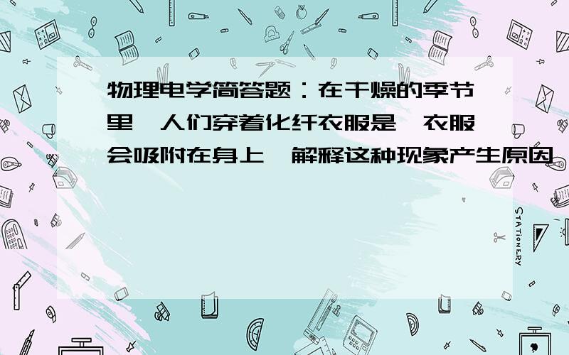 物理电学简答题：在干燥的季节里,人们穿着化纤衣服是,衣服会吸附在身上,解释这种现象产生原因