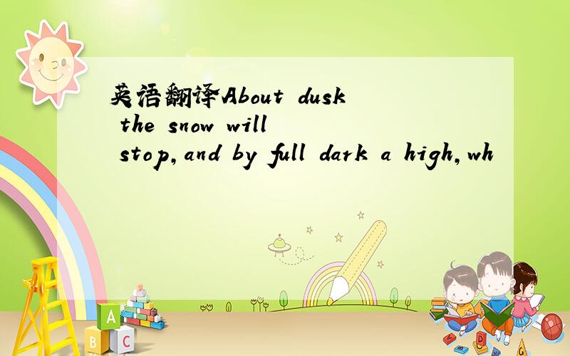 英语翻译About dusk the snow will stop,and by full dark a high,wh