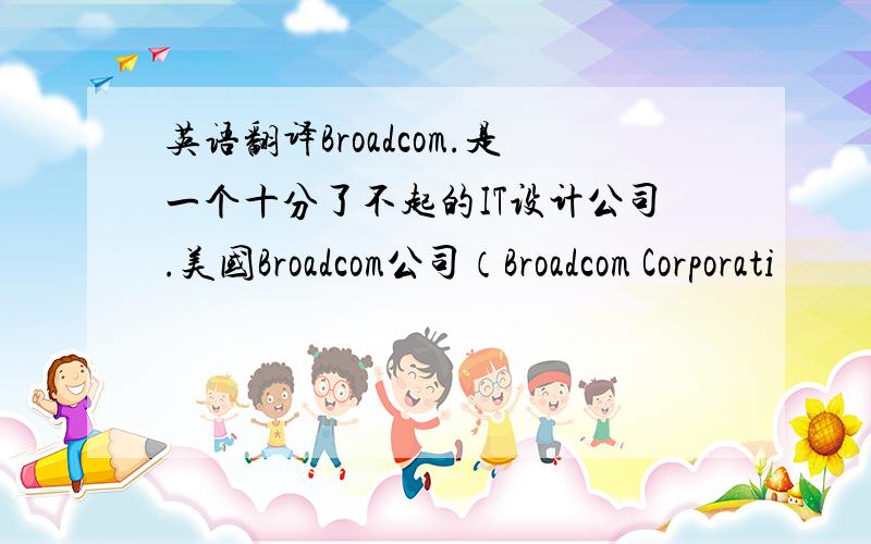 英语翻译Broadcom.是一个十分了不起的IT设计公司.美国Broadcom公司（Broadcom Corporati