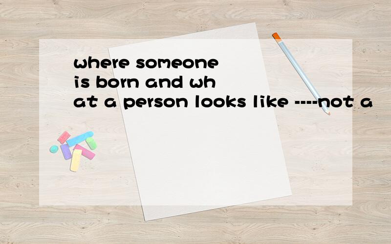 where someone is born and what a person looks like ----not a