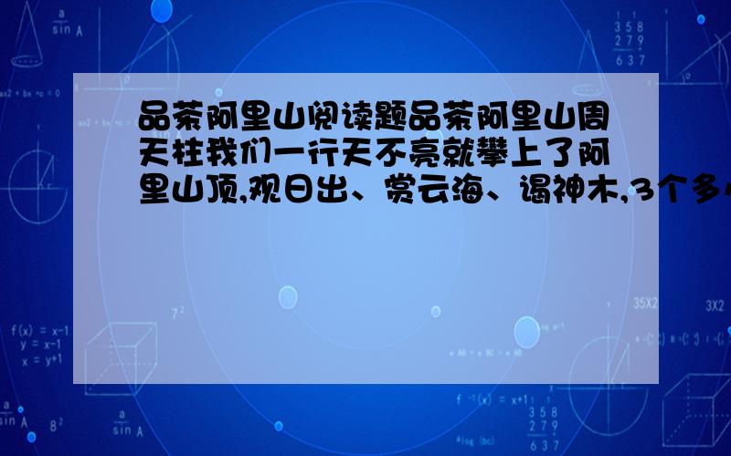 品茶阿里山阅读题品茶阿里山周天柱我们一行天不亮就攀上了阿里山顶,观日出、赏云海、谒神木,3个多小时的神秘之旅,汗早已湿透