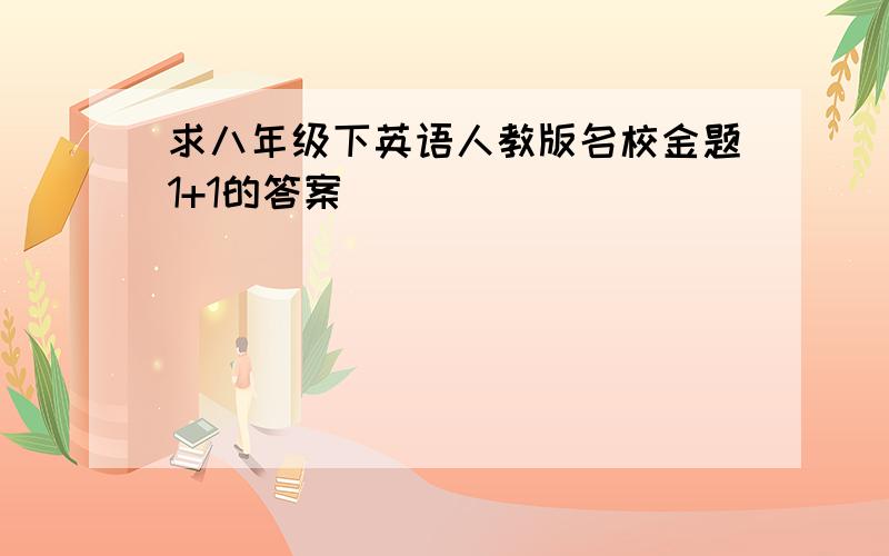 求八年级下英语人教版名校金题1+1的答案