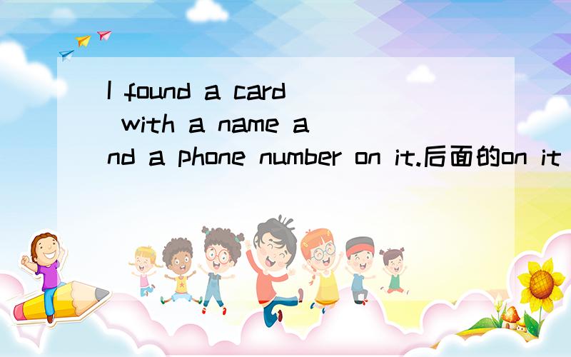 I found a card with a name and a phone number on it.后面的on it