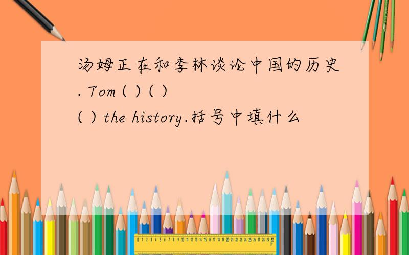 汤姆正在和李林谈论中国的历史. Tom ( ) ( ) ( ) the history.括号中填什么