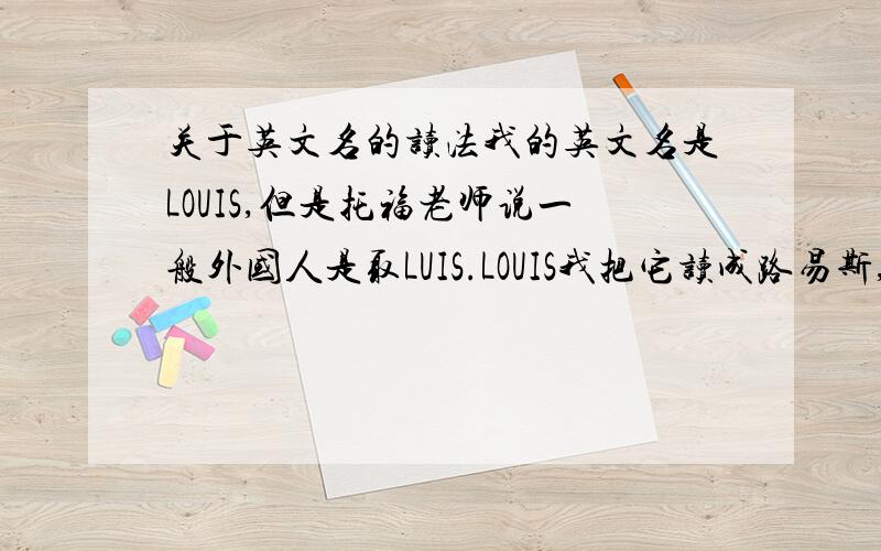 关于英文名的读法我的英文名是LOUIS,但是托福老师说一般外国人是取LUIS.LOUIS我把它读成路易斯,但有人说国外一