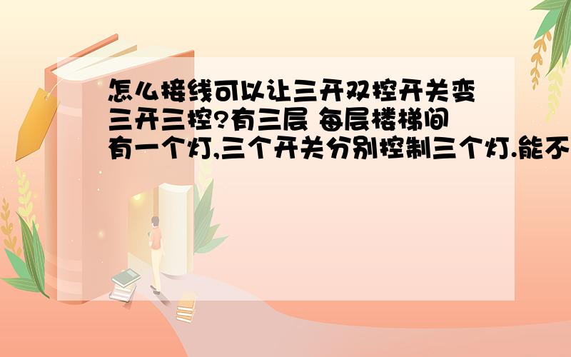 怎么接线可以让三开双控开关变三开三控?有三层 每层楼梯间有一个灯,三个开关分别控制三个灯.能不能