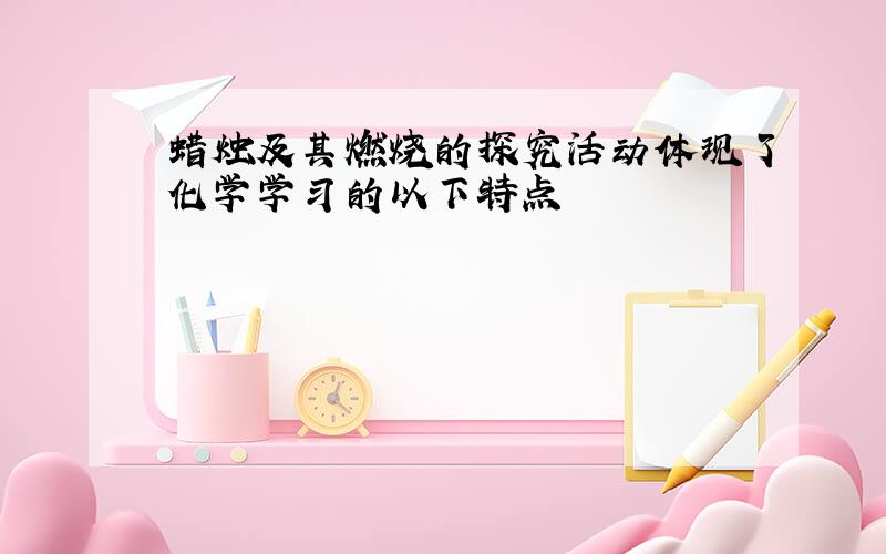 蜡烛及其燃烧的探究活动体现了化学学习的以下特点